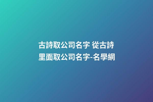 古詩取公司名字 從古詩里面取公司名字-名學網-第1張-公司起名-玄機派